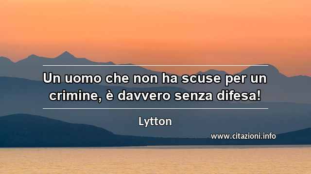 “Un uomo che non ha scuse per un crimine, è davvero senza difesa!”
