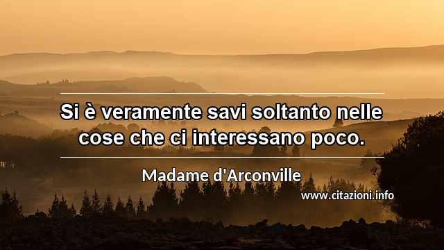 “Si è veramente savi soltanto nelle cose che ci interessano poco.”