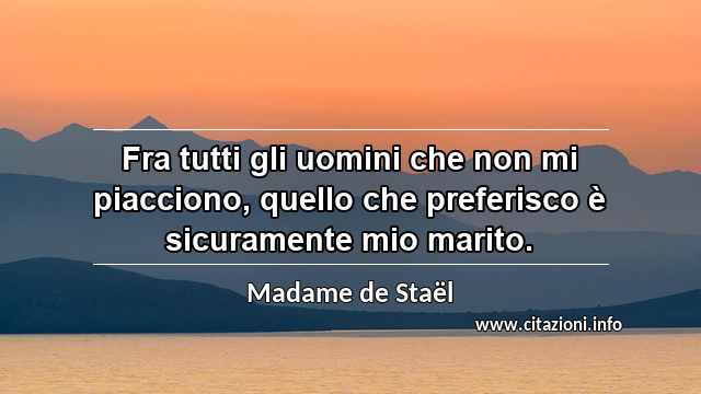 “Fra tutti gli uomini che non mi piacciono, quello che preferisco è sicuramente mio marito.”