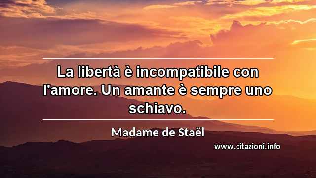 “La libertà è incompatibile con l'amore. Un amante è sempre uno schiavo.”