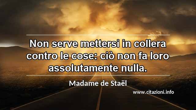 “Non serve mettersi in collera contro le cose: ciò non fa loro assolutamente nulla.”