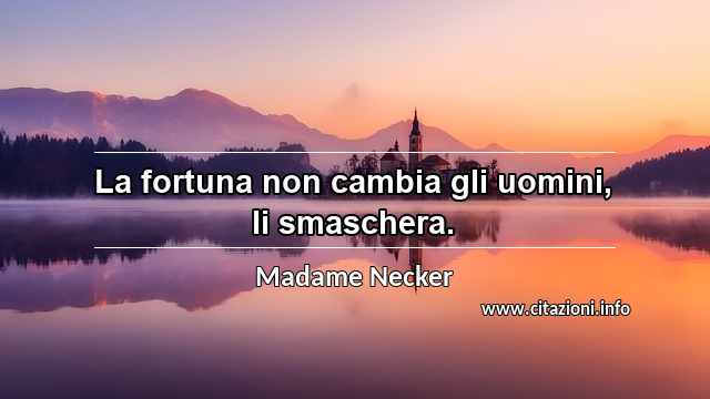 “La fortuna non cambia gli uomini, li smaschera.”
