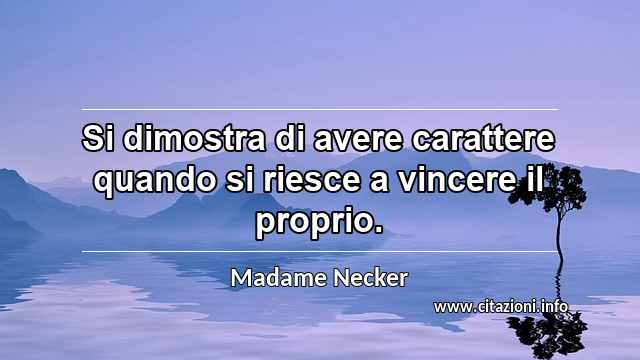 “Si dimostra di avere carattere quando si riesce a vincere il proprio.”