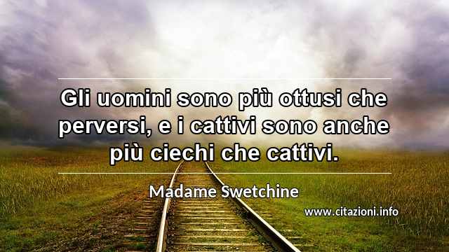 “Gli uomini sono più ottusi che perversi, e i cattivi sono anche più ciechi che cattivi.”