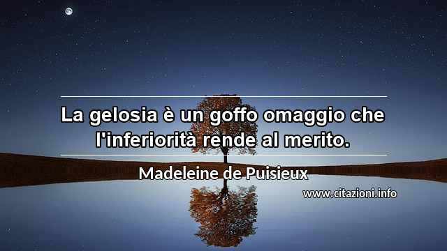 “La gelosia è un goffo omaggio che l'inferiorità rende al merito.”