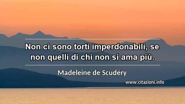 “Non ci sono torti imperdonabili, se non quelli di chi non si ama più.”
