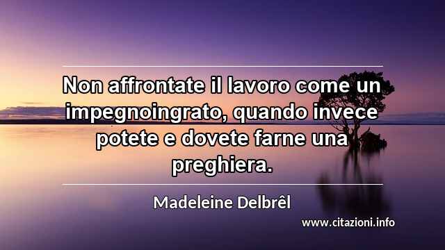 “Non affrontate il lavoro come un impegnoingrato, quando invece potete e dovete farne una preghiera.”