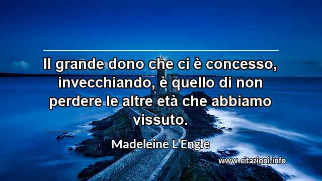 “Il grande dono che ci è concesso, invecchiando, è quello di non perdere le altre età che abbiamo vissuto.”