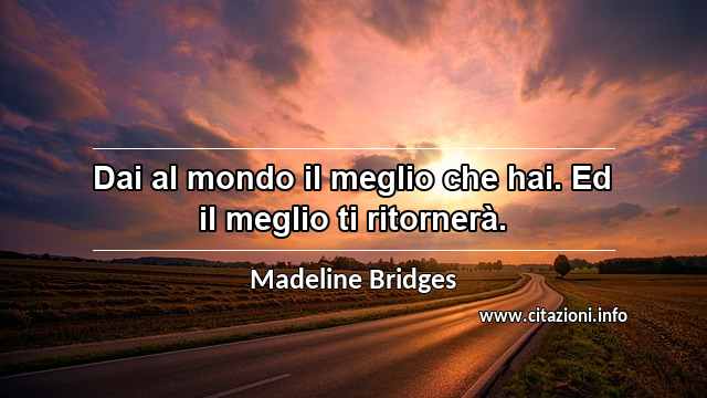 “Dai al mondo il meglio che hai. Ed il meglio ti ritornerà.”
