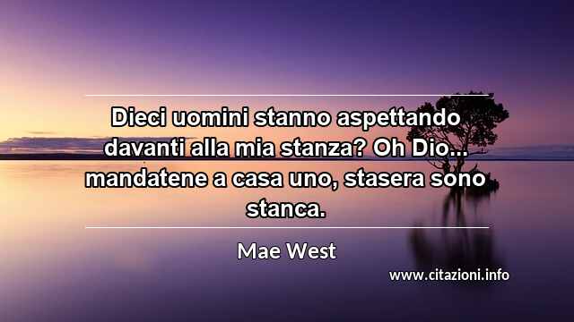“Dieci uomini stanno aspettando davanti alla mia stanza? Oh Dio... mandatene a casa uno, stasera sono stanca.”