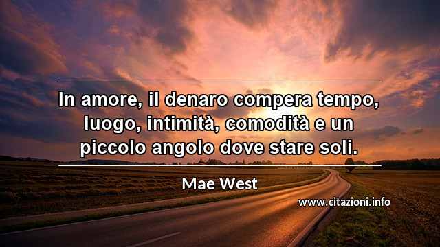“In amore, il denaro compera tempo, luogo, intimità, comodità e un piccolo angolo dove stare soli.”