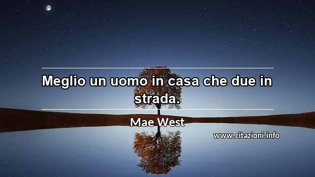 “Meglio un uomo in casa che due in strada.”