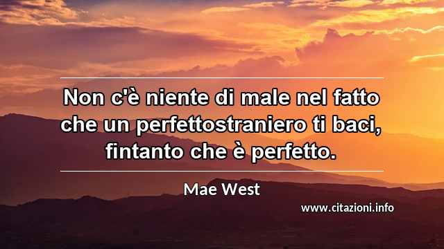 “Non c'è niente di male nel fatto che un perfettostraniero ti baci, fintanto che è perfetto.”
