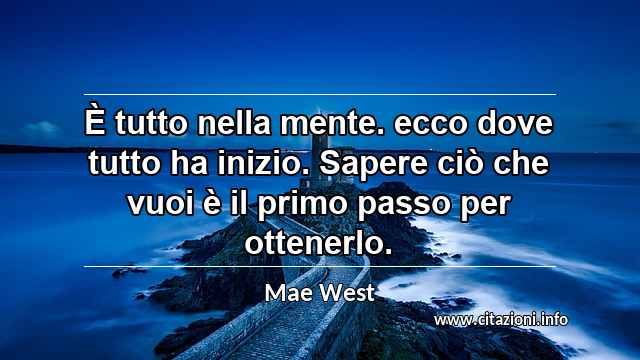 “È tutto nella mente. ecco dove tutto ha inizio. Sapere ciò che vuoi è il primo passo per ottenerlo.”