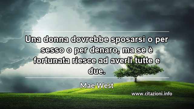 “Una donna dovrebbe sposarsi o per sesso o per denaro, ma se è fortunata riesce ad averli tutte e due.”