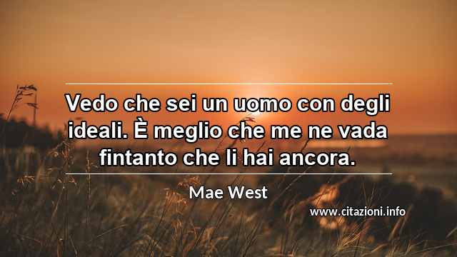 “Vedo che sei un uomo con degli ideali. È meglio che me ne vada fintanto che li hai ancora.”