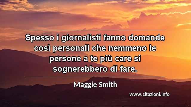 “Spesso i giornalisti fanno domande così personali che nemmeno le persone a te più care si sognerebbero di fare.”