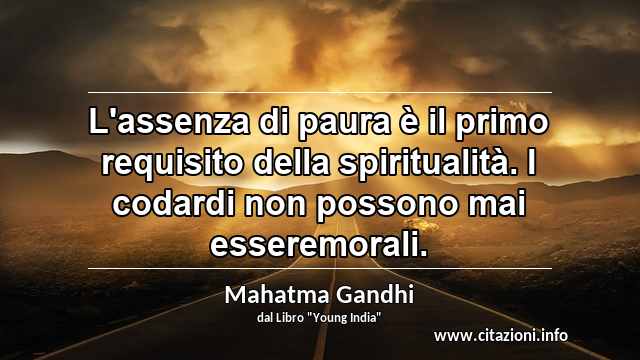 “L'assenza di paura è il primo requisito della spiritualità. I codardi non possono mai esseremorali.”