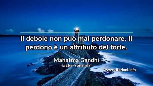 “Il debole non può mai perdonare. Il perdono è un attributo del forte.”