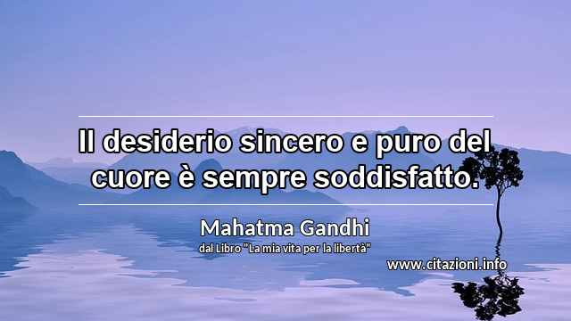 “Il desiderio sincero e puro del cuore è sempre soddisfatto.”