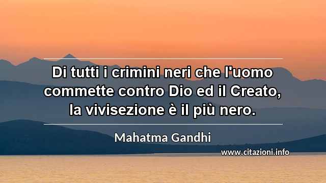 “Di tutti i crimini neri che l'uomo commette contro Dio ed il Creato, la vivisezione è il più nero.”