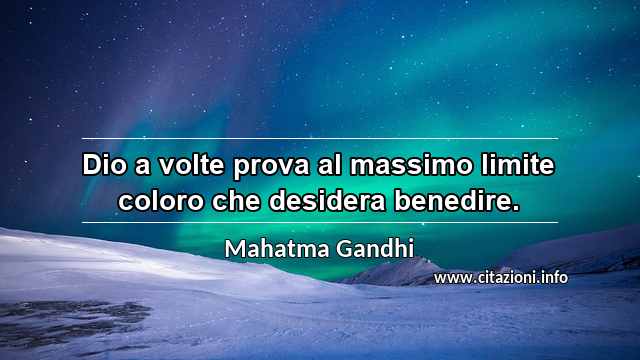 “Dio a volte prova al massimo limite coloro che desidera benedire.”