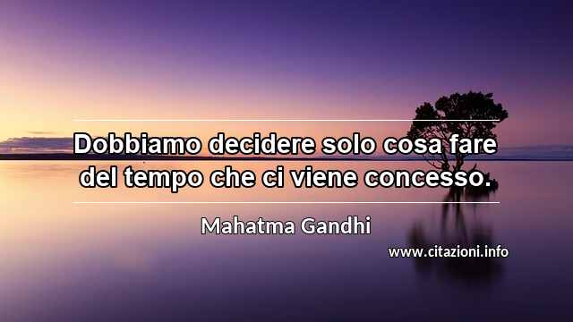 “Dobbiamo decidere solo cosa fare del tempo che ci viene concesso.”