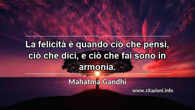 “La felicità è quando ciò che pensi, ciò che dici, e ciò che fai sono in armonia.”