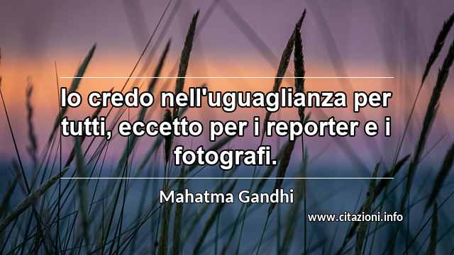 “Io credo nell'uguaglianza per tutti, eccetto per i reporter e i fotografi.”