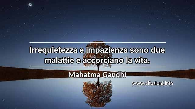 “Irrequietezza e impazienza sono due malattie e accorciano la vita.”