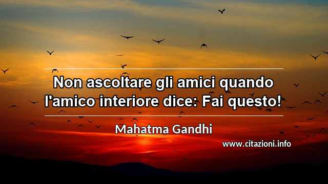 “Non ascoltare gli amici quando l'amico interiore dice: Fai questo!”