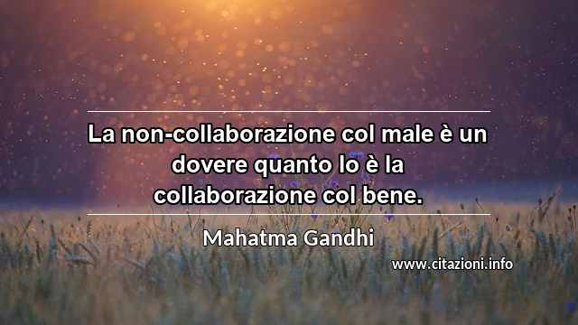 “La non-collaborazione col male è un dovere quanto lo è la collaborazione col bene.”