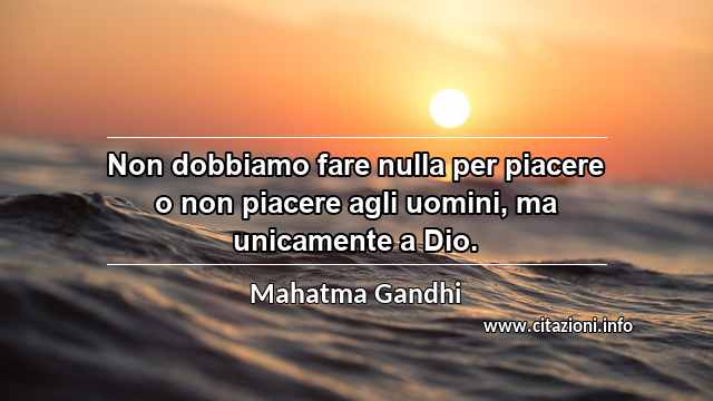 “Non dobbiamo fare nulla per piacere o non piacere agli uomini, ma unicamente a Dio.”