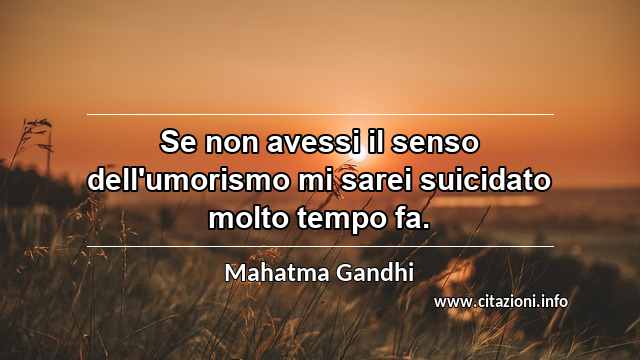 “Se non avessi il senso dell'umorismo mi sarei suicidato molto tempo fa.”
