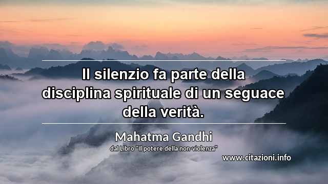 “Il silenzio fa parte della disciplina spirituale di un seguace della verità.”