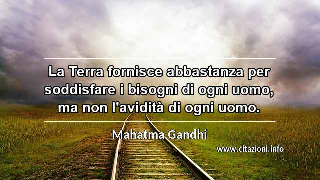 “La Terra fornisce abbastanza per soddisfare i bisogni di ogni uomo, ma non l'avidità di ogni uomo.”