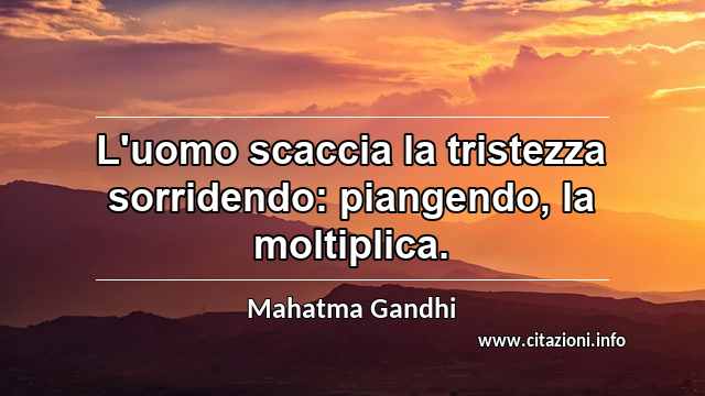 “L'uomo scaccia la tristezza sorridendo: piangendo, la moltiplica.”
