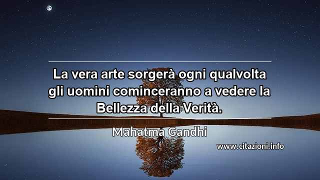 “La vera arte sorgerà ogni qualvolta gli uomini cominceranno a vedere la Bellezza della Verità.”