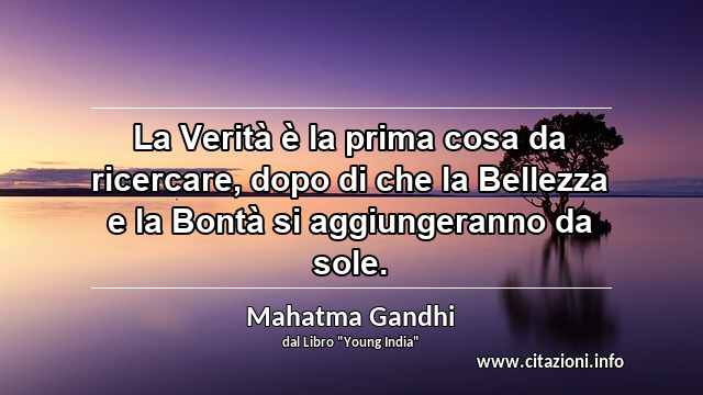 “La Verità è la prima cosa da ricercare, dopo di che la Bellezza e la Bontà si aggiungeranno da sole.”