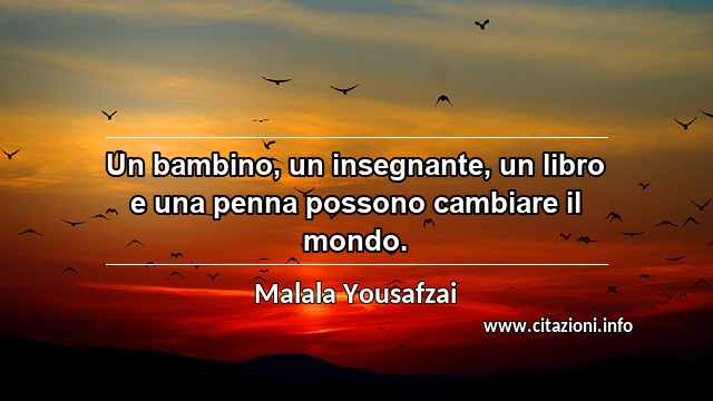 “Un bambino, un insegnante, un libro e una penna possono cambiare il mondo.”