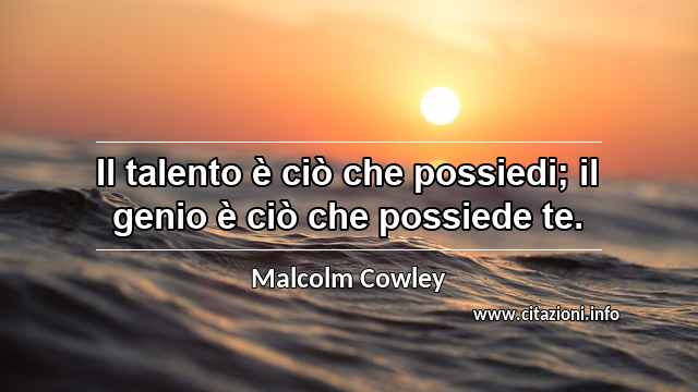 “Il talento è ciò che possiedi; il genio è ciò che possiede te.”