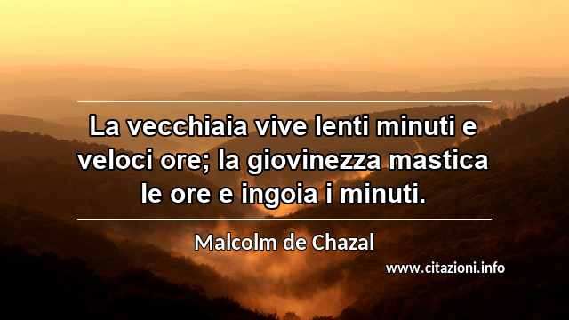 “La vecchiaia vive lenti minuti e veloci ore; la giovinezza mastica le ore e ingoia i minuti.”