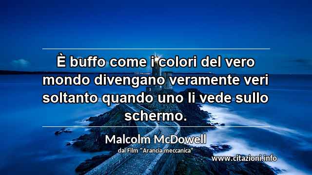 “È buffo come i colori del vero mondo divengano veramente veri soltanto quando uno li vede sullo schermo.”