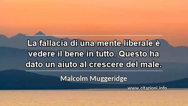 “La fallacia di una mente liberale è vedere il bene in tutto. Questo ha dato un aiuto al crescere del male.”
