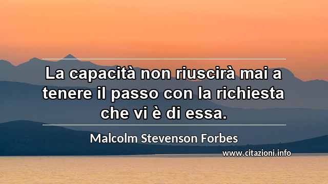 “La capacità non riuscirà mai a tenere il passo con la richiesta che vi è di essa.”