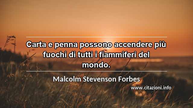 “Carta e penna possono accendere più fuochi di tutti i fiammiferi del mondo.”