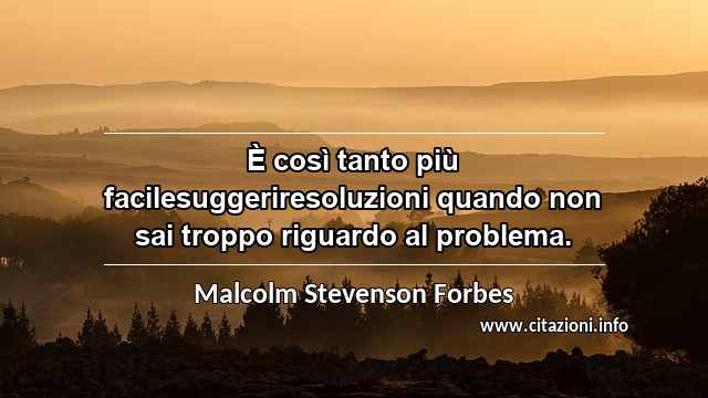 “È così tanto più facilesuggeriresoluzioni quando non sai troppo riguardo al problema.”