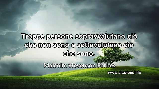 “Troppe persone sopravvalutano ciò che non sono e sottovalutano ciò che sono.”