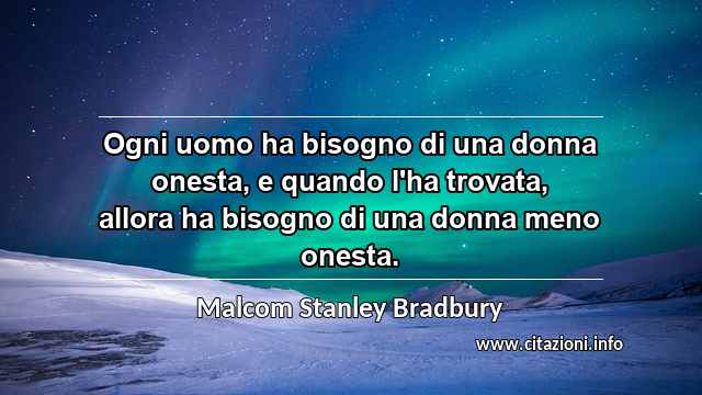 “Ogni uomo ha bisogno di una donna onesta, e quando l'ha trovata, allora ha bisogno di una donna meno onesta.”