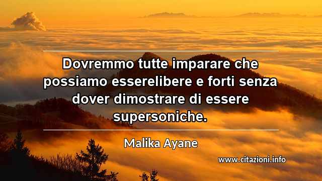 “Dovremmo tutte imparare che possiamo esserelibere e forti senza dover dimostrare di essere supersoniche.”